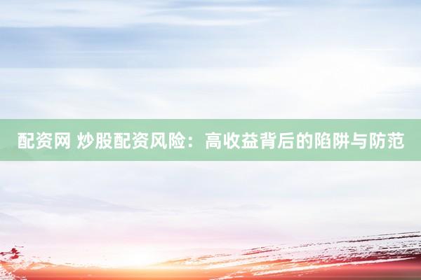配资网 炒股配资风险：高收益背后的陷阱与防范