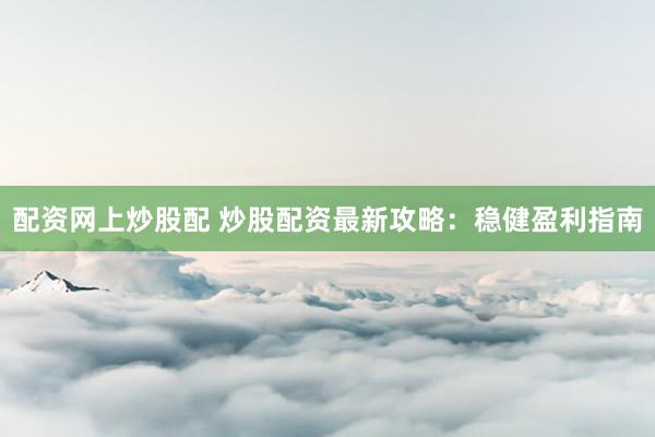 配资网上炒股配 炒股配资最新攻略：稳健盈利指南