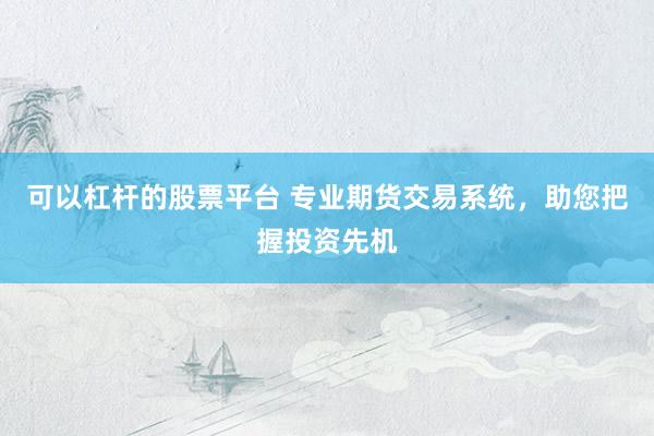 可以杠杆的股票平台 专业期货交易系统，助您把握投资先机