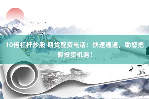 10倍杠杆炒股 期货配资电话：快速通道，助您把握投资机遇！