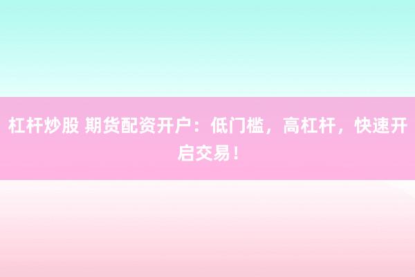 杠杆炒股 期货配资开户：低门槛，高杠杆，快速开启交易！