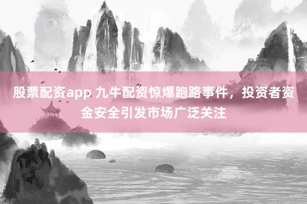 股票配资app 九牛配资惊爆跑路事件，投资者资金安全引发市场广泛关注