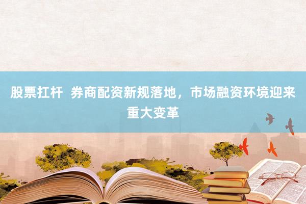 股票扛杆  券商配资新规落地，市场融资环境迎来重大变革