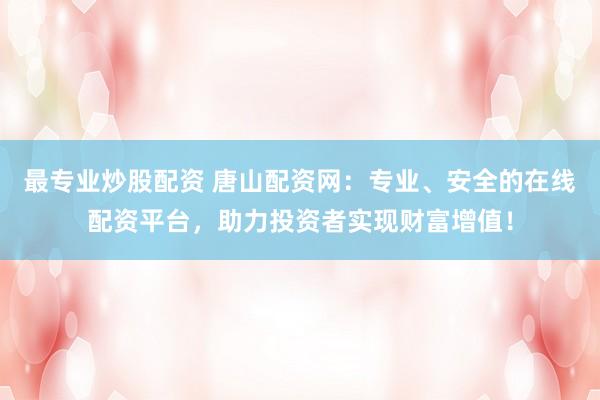最专业炒股配资 唐山配资网：专业、安全的在线配资平台，助力投资者实现财富增值！