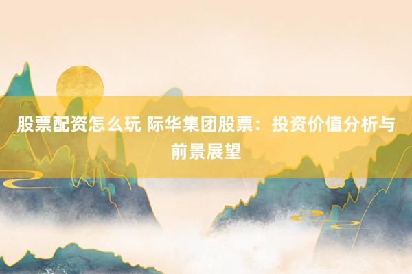 股票配资怎么玩 际华集团股票：投资价值分析与前景展望