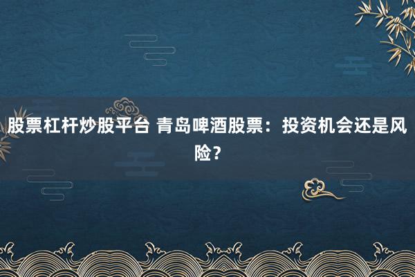 股票杠杆炒股平台 青岛啤酒股票：投资机会还是风险？