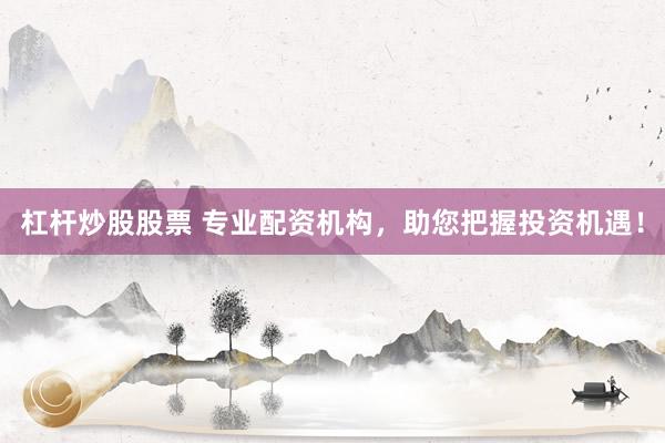 杠杆炒股股票 专业配资机构，助您把握投资机遇！