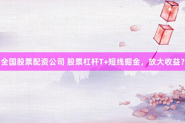 全国股票配资公司 股票杠杆T+短线掘金，放大收益？