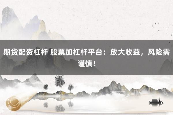 期货配资杠杆 股票加杠杆平台：放大收益，风险需谨慎！