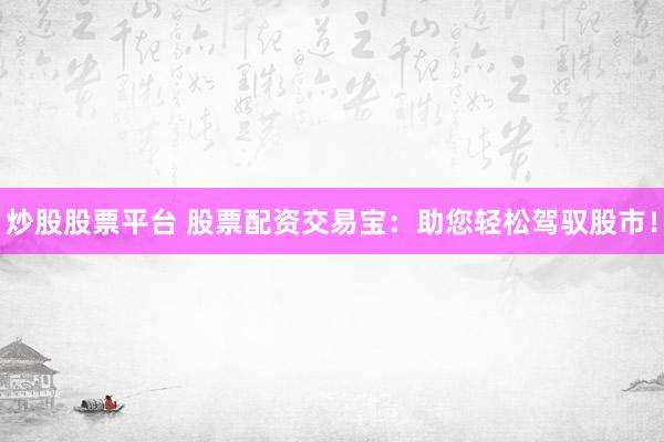 炒股股票平台 股票配资交易宝：助您轻松驾驭股市！
