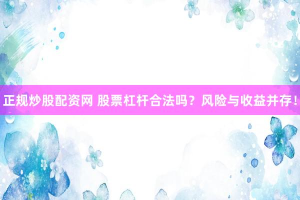 正规炒股配资网 股票杠杆合法吗？风险与收益并存！