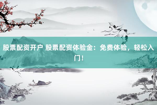 股票配资开户 股票配资体验金：免费体验，轻松入门！