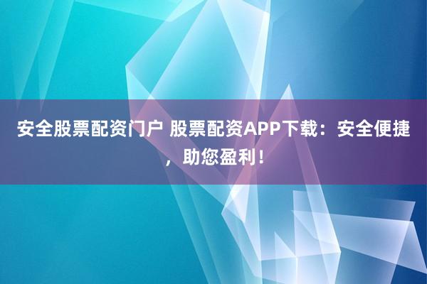 安全股票配资门户 股票配资APP下载：安全便捷，助您盈利！