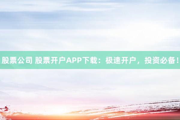 股票公司 股票开户APP下载：极速开户，投资必备！