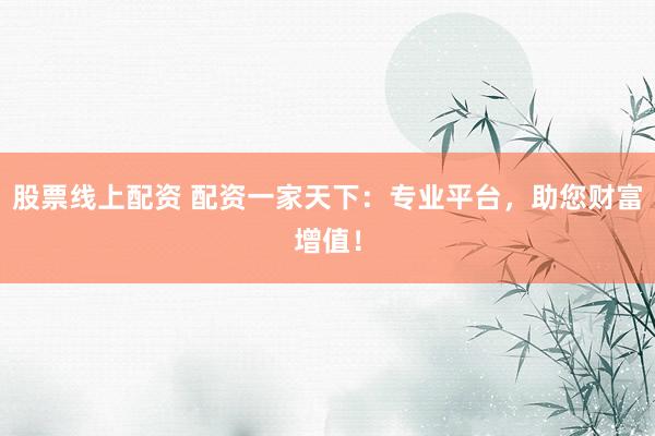 股票线上配资 配资一家天下：专业平台，助您财富增值！