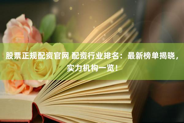 股票正规配资官网 配资行业排名：最新榜单揭晓，实力机构一览！