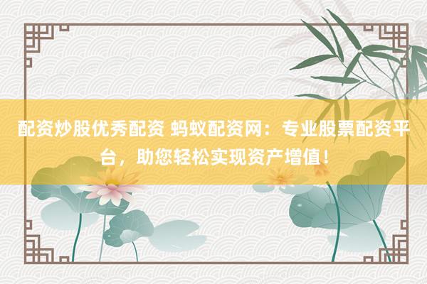 配资炒股优秀配资 蚂蚁配资网：专业股票配资平台，助您轻松实现资产增值！