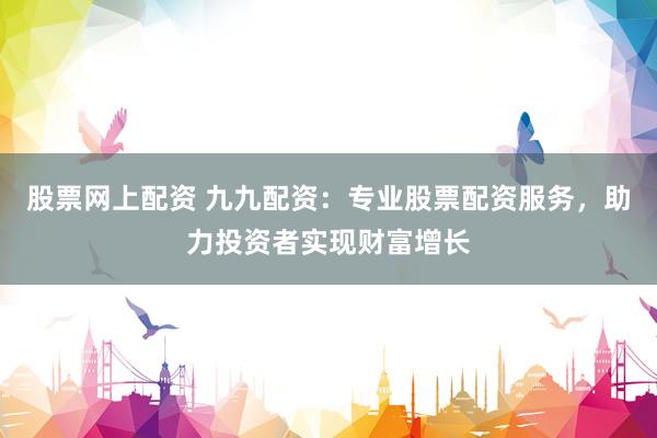 股票网上配资 九九配资：专业股票配资服务，助力投资者实现财富增长