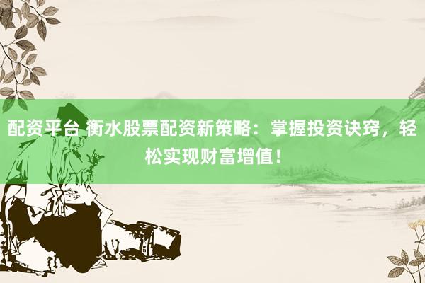 配资平台 衡水股票配资新策略：掌握投资诀窍，轻松实现财富增值！
