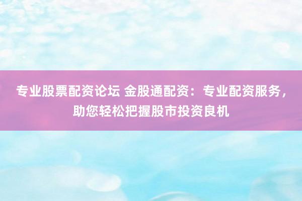专业股票配资论坛 金股通配资：专业配资服务，助您轻松把握股市投资良机