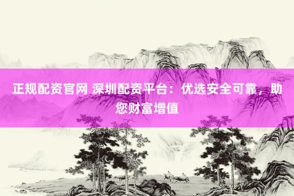 正规配资官网 深圳配资平台：优选安全可靠，助您财富增值