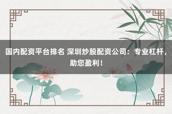 国内配资平台排名 深圳炒股配资公司：专业杠杆，助您盈利！
