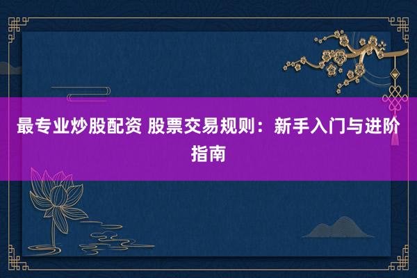 最专业炒股配资 股票交易规则：新手入门与进阶指南