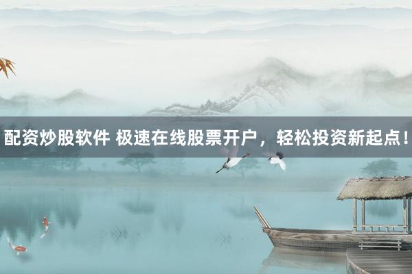 配资炒股软件 极速在线股票开户，轻松投资新起点！