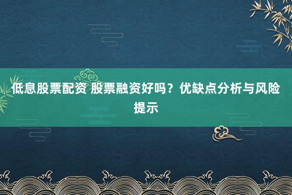 低息股票配资 股票融资好吗？优缺点分析与风险提示