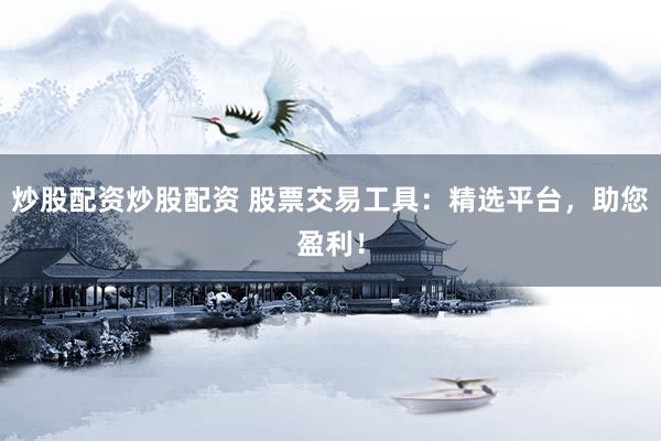 炒股配资炒股配资 股票交易工具：精选平台，助您盈利！