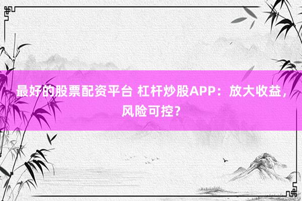 最好的股票配资平台 杠杆炒股APP：放大收益，风险可控？