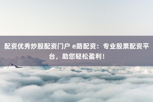 配资优秀炒股配资门户 e路配资：专业股票配资平台，助您轻松盈利！