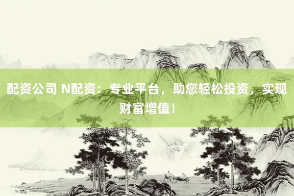 配资公司 N配资：专业平台，助您轻松投资，实现财富增值！
