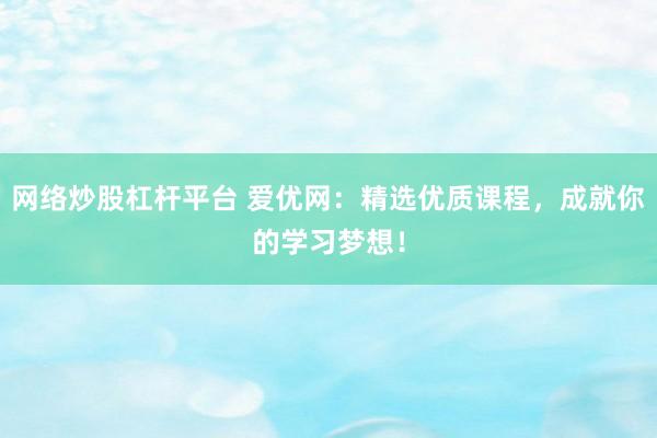 网络炒股杠杆平台 爱优网：精选优质课程，成就你的学习梦想！