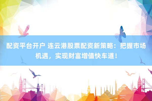配资平台开户 连云港股票配资新策略：把握市场机遇，实现财富增值快车道！