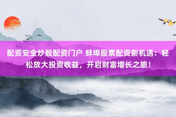 配资安全炒股配资门户 蚌埠股票配资新机遇：轻松放大投资收益，开启财富增长之旅！
