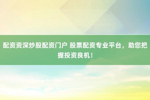 配资资深炒股配资门户 股票配资专业平台，助您把握投资良机！