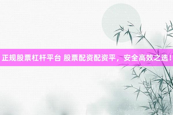 正规股票杠杆平台 股票配资配资平，安全高效之选！