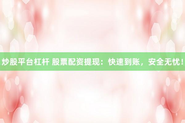 炒股平台杠杆 股票配资提现：快速到账，安全无忧！