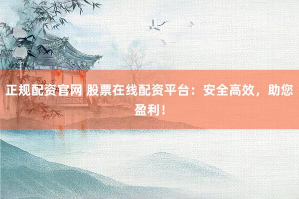 正规配资官网 股票在线配资平台：安全高效，助您盈利！