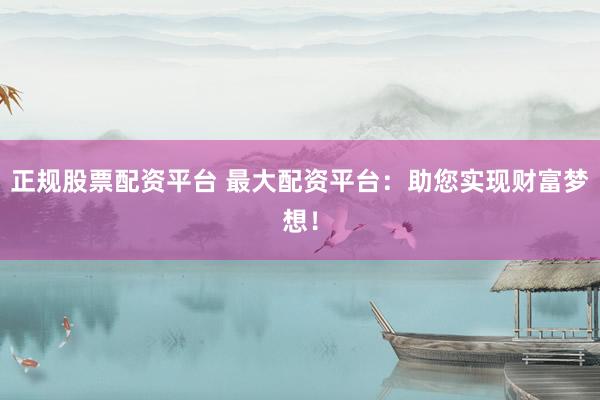 正规股票配资平台 最大配资平台：助您实现财富梦想！