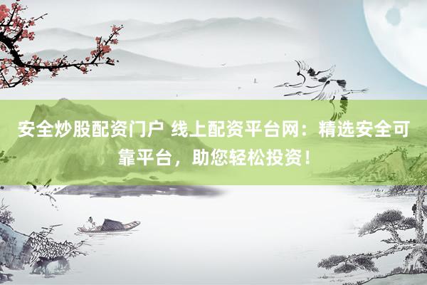 安全炒股配资门户 线上配资平台网：精选安全可靠平台，助您轻松投资！