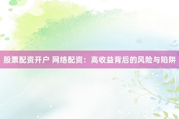 股票配资开户 网络配资：高收益背后的风险与陷阱
