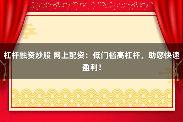 杠杆融资炒股 网上配资：低门槛高杠杆，助您快速盈利！