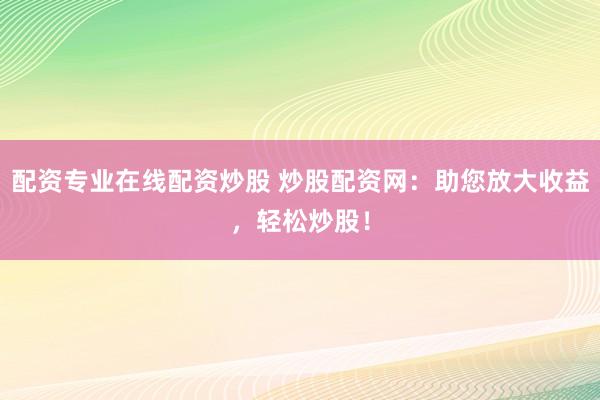 配资专业在线配资炒股 炒股配资网：助您放大收益，轻松炒股！