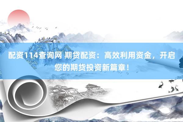 配资114查询网 期贷配资：高效利用资金，开启您的期货投资新篇章！