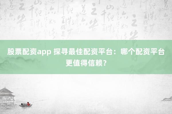 股票配资app 探寻最佳配资平台：哪个配资平台更值得信赖？