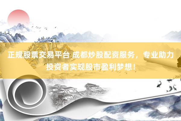 正规股票交易平台 成都炒股配资服务，专业助力投资者实现股市盈利梦想！