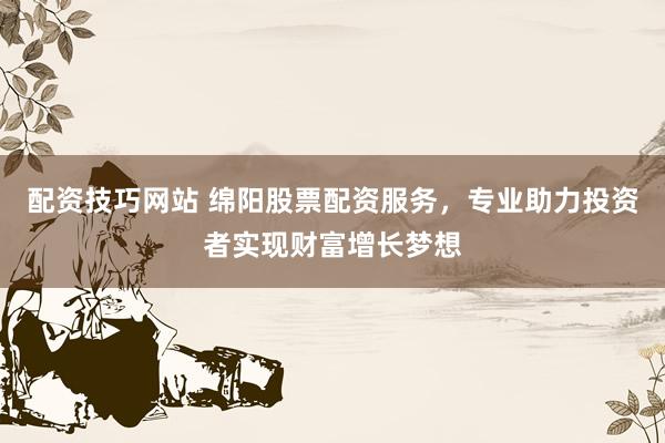 配资技巧网站 绵阳股票配资服务，专业助力投资者实现财富增长梦想