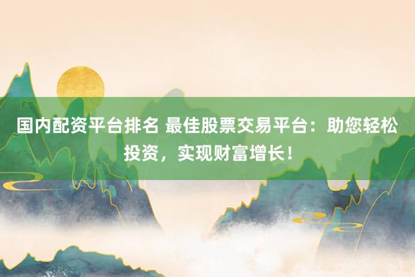 国内配资平台排名 最佳股票交易平台：助您轻松投资，实现财富增长！